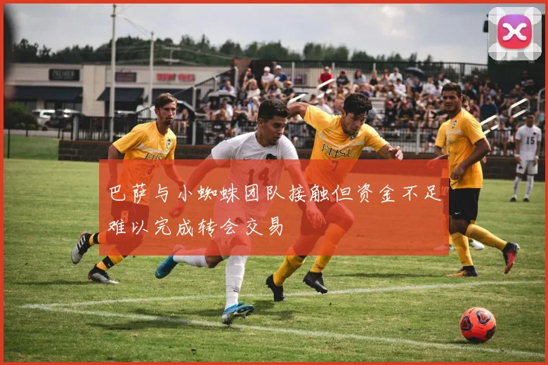 巴萨与小蜘蛛团队接触但资金不足难以完成转会交易