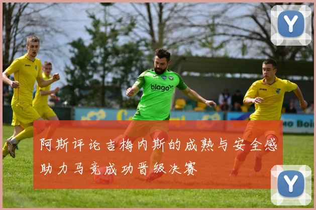 阿斯评论吉梅内斯的成熟与安全感助力马竞成功晋级决赛