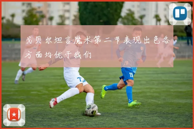 戈贝尔坦言魔术第二节表现出色各方面均优于我们