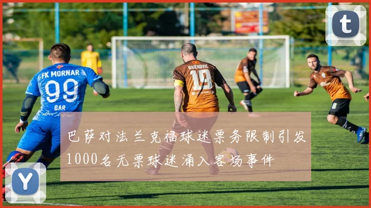 巴萨对法兰克福球迷票务限制引发1000名无票球迷涌入客场事件