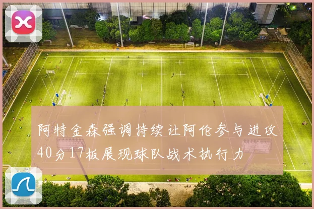 阿特金森强调持续让阿伦参与进攻40分17板展现球队战术执行力