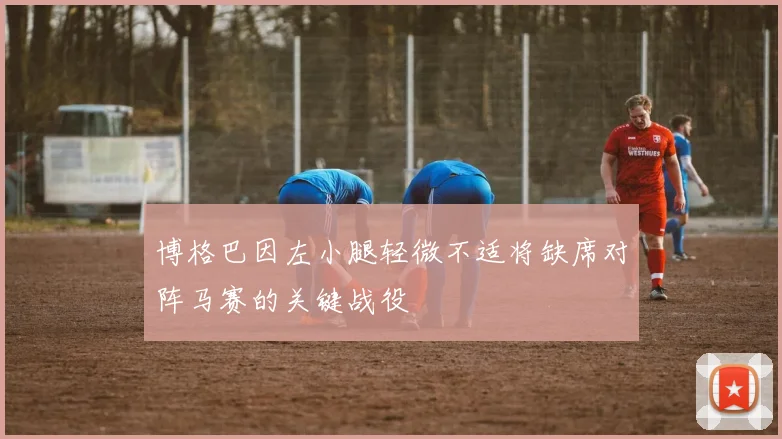 博格巴因左小腿轻微不适将缺席对阵马赛的关键战役